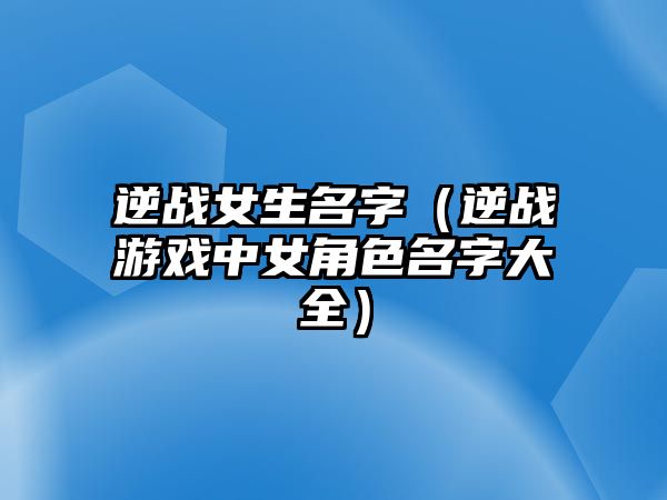 逆战女生名字（逆战游戏中女角色名字大全）