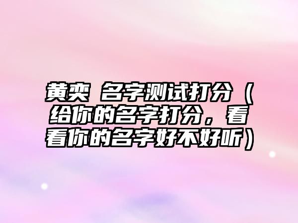 黄奕芃名字测试打分（给你的名字打分，看看你的名字好不好听）