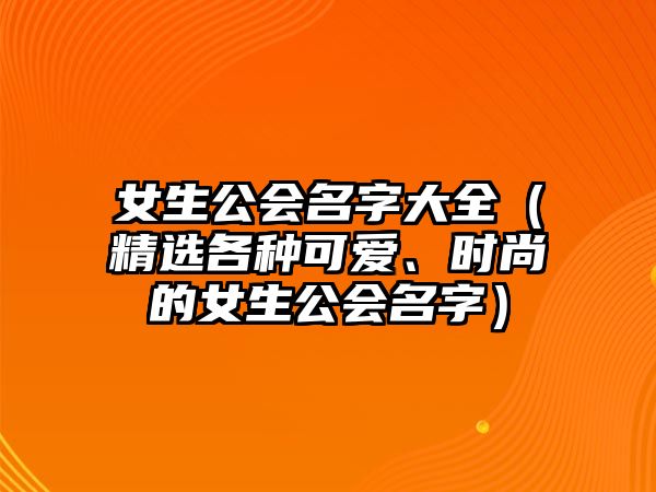 女生公会名字大全（精选各种可爱、时尚的女生公会名字）