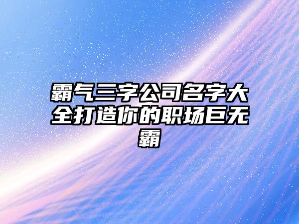 霸气三字公司名字大全打造你的职场巨无霸