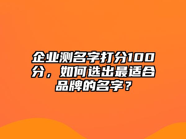 企业测名字打分100分，如何选出最适合品牌的名字？