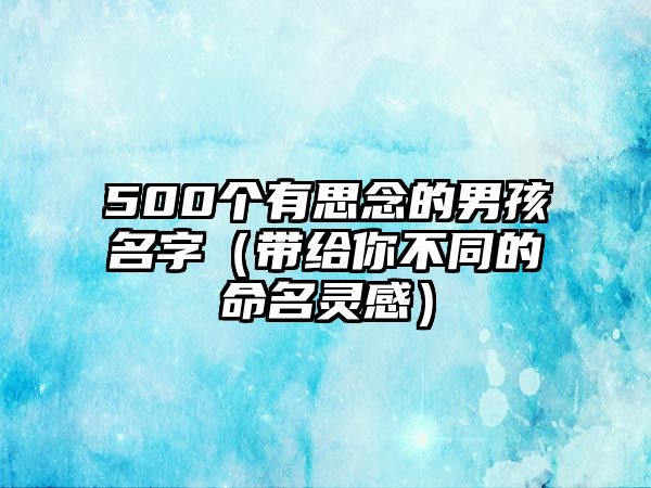 500个有思念的男孩名字（带给你不同的命名灵感）