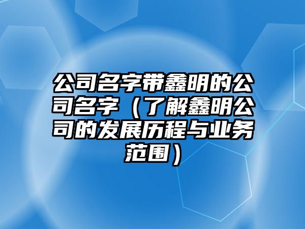 公司名字带鑫明的公司名字（了解鑫明公司的发展历程与业务范围）