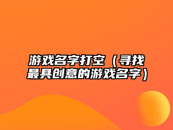 游戏名字打空（寻找最具创意的游戏名字）