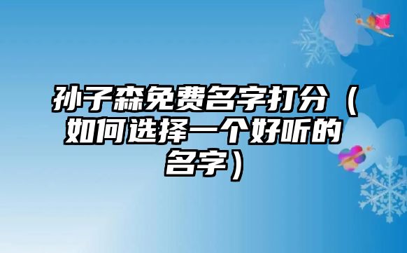 孙子森免费名字打分（如何选择一个好听的名字）