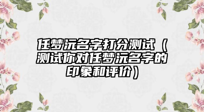 任梦沅名字打分测试（测试你对任梦沅名字的印象和评价）