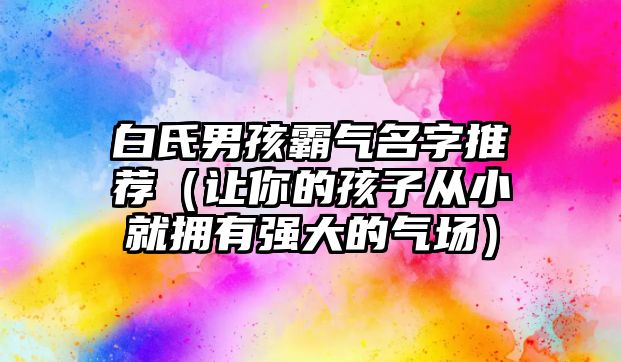 白氏男孩霸气名字推荐（让你的孩子从小就拥有强大的气场）