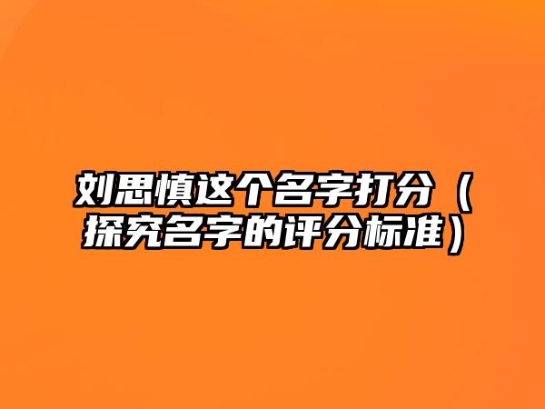 刘思慎这个名字打分（探究名字的评分标准）