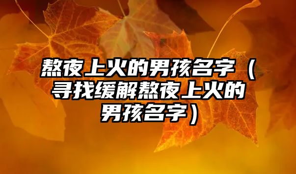 熬夜上火的男孩名字（寻找缓解熬夜上火的男孩名字）