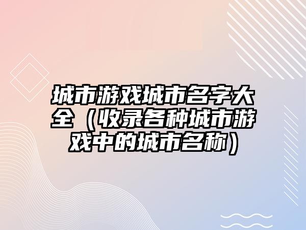 城市游戏城市名字大全（收录各种城市游戏中的城市名称）