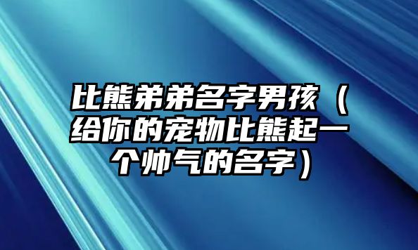 比熊弟弟名字男孩（给你的宠物比熊起一个帅气的名字）