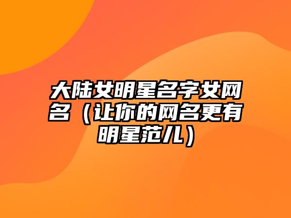 大陆女明星名字女网名（让你的网名更有明星范儿）