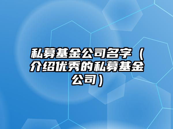 私募基金公司名字（介绍优秀的私募基金公司）