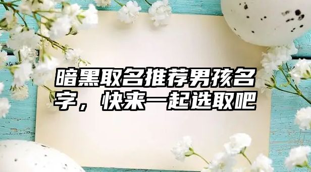 暗黑取名推荐男孩名字，快来一起选取吧