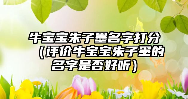 牛宝宝朱子墨名字打分（评价牛宝宝朱子墨的名字是否好听）