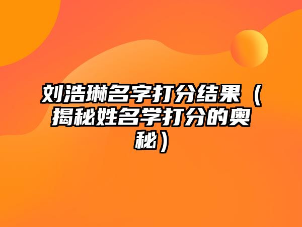 刘浩琳名字打分结果（揭秘姓名学打分的奥秘）