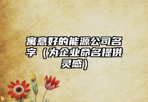 寓意好的能源公司名字（为企业命名提供灵感）