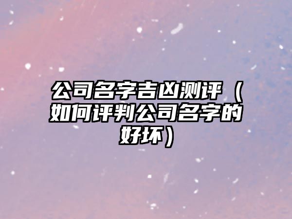 公司名字吉凶测评（如何评判公司名字的好坏）