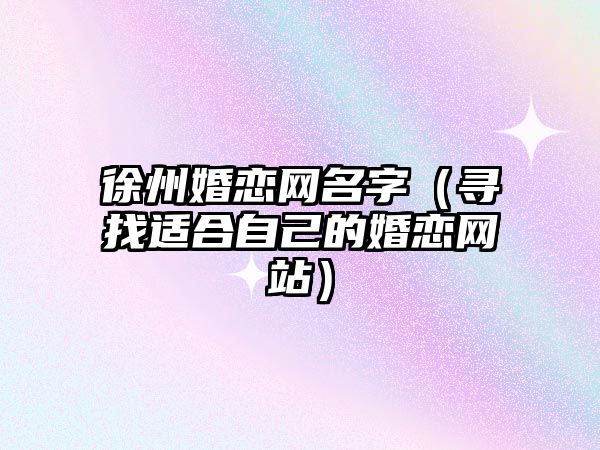 徐州婚恋网名字（寻找适合自己的婚恋网站）