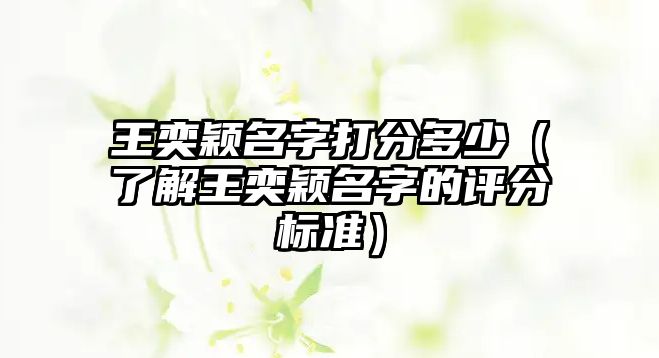 王奕颖名字打分多少（了解王奕颖名字的评分标准）