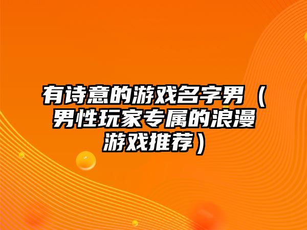 有诗意的游戏名字男（男性玩家专属的浪漫游戏推荐）