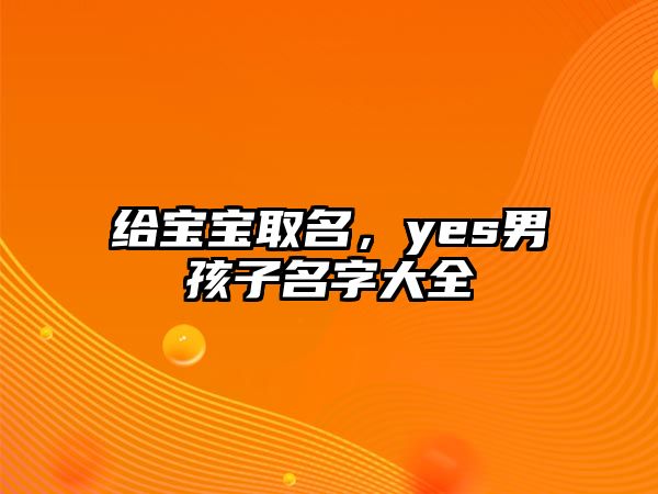 给宝宝取名，yes男孩子名字大全