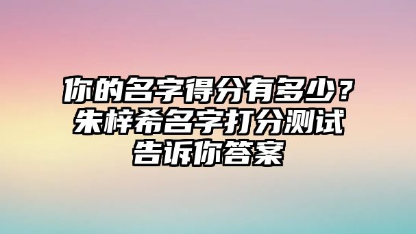 你的名字得分有多少？朱梓希名字打分测试告诉你答案