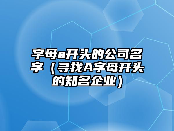 字母a开头的公司名字（寻找A字母开头的知名企业）