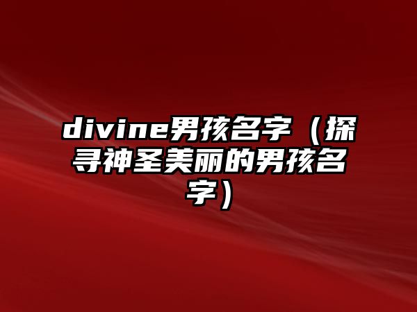 divine男孩名字（探寻神圣美丽的男孩名字）