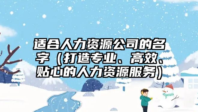 适合人力资源公司的名字（打造专业、高效、贴心的人力资源服务）