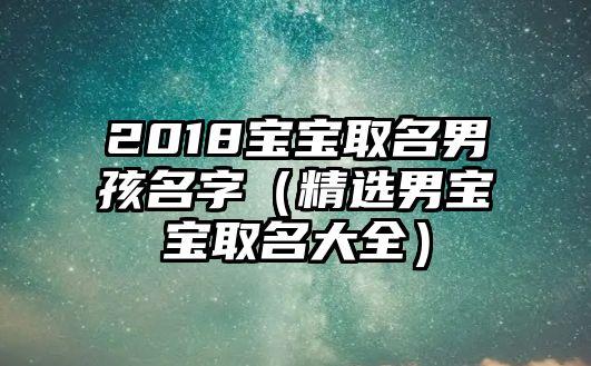 2018宝宝取名男孩名字（精选男宝宝取名大全）