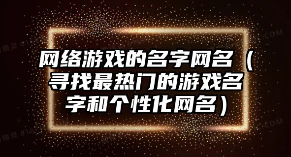 网络游戏的名字网名（寻找最热门的游戏名字和个性化网名）