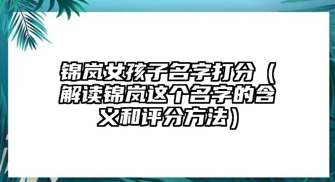 锦岚女孩子名字打分（解读锦岚这个名字的含义和评分方法）