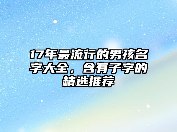 17年最流行的男孩名字大全，含有子字的精选推荐