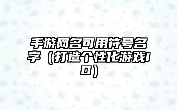 手游网名可用符号名字（打造个性化游戏ID）