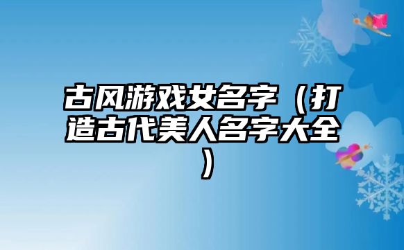 古风游戏女名字（打造古代美人名字大全）