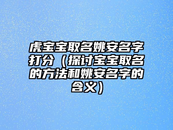 虎宝宝取名姚安名字打分（探讨宝宝取名的方法和姚安名字的含义）