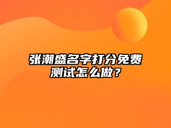 张潮盛名字打分免费测试怎么做？