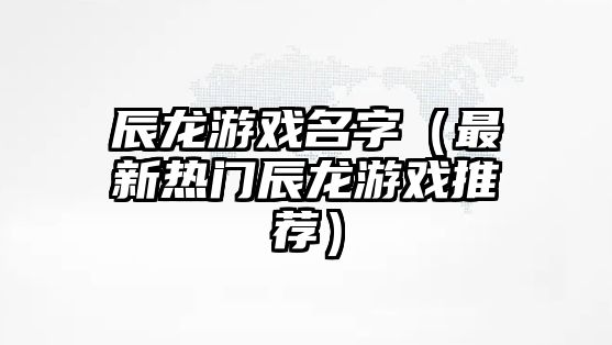 辰龙游戏名字（最新热门辰龙游戏推荐）