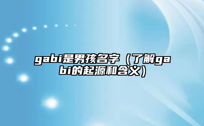 gabi是男孩名字（了解gabi的起源和含义）