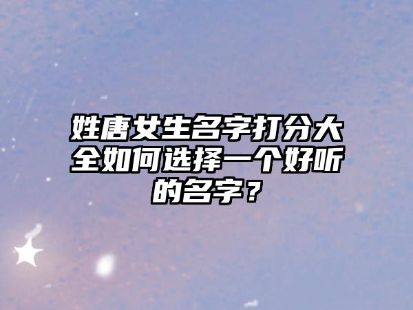 姓唐女生名字打分大全如何选择一个好听的名字？