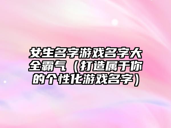 女生名字游戏名字大全霸气（打造属于你的个性化游戏名字）