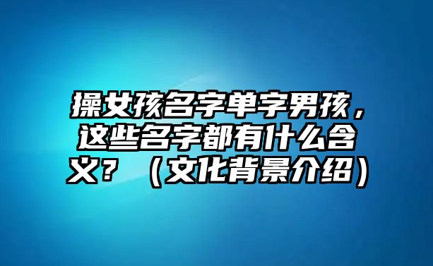 操女孩名字单字男孩，这些名字都有什么含义？（文化背景介绍）