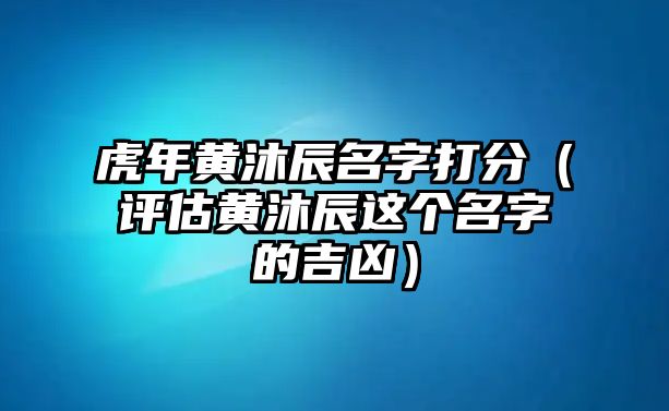 虎年黄沐辰名字打分（评估黄沐辰这个名字的吉凶）