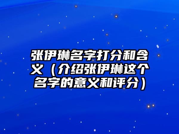 张伊琳名字打分和含义（介绍张伊琳这个名字的意义和评分）