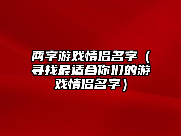 两字游戏情侣名字（寻找最适合你们的游戏情侣名字）