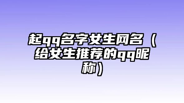 起qq名字女生网名（给女生推荐的qq昵称）