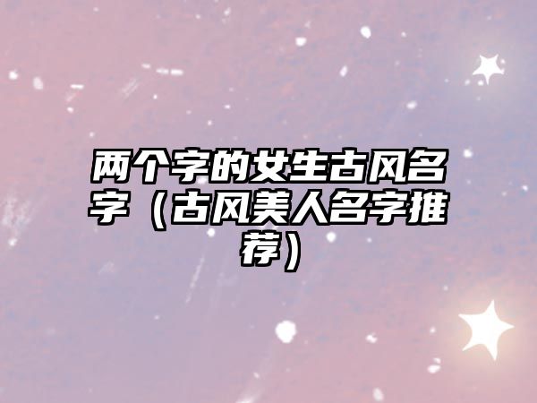 两个字的女生古风名字（古风美人名字推荐）