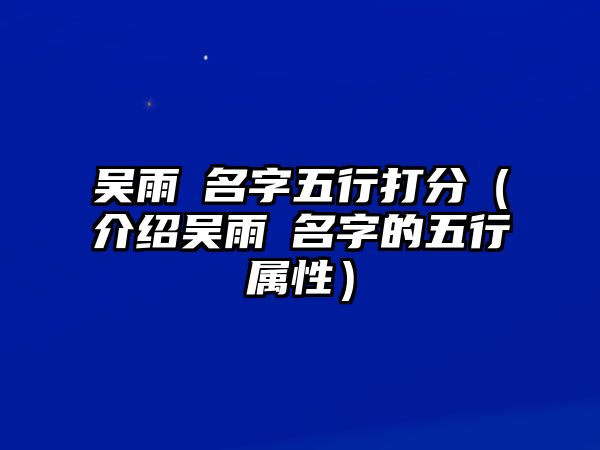 吴雨橦名字五行打分（介绍吴雨橦名字的五行属性）