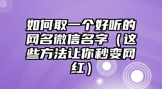 如何取一个好听的网名微信名字（这些方法让你秒变网红）